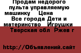 Продам недорого пульта управляемую машинку  › Цена ­ 4 500 - Все города Дети и материнство » Игрушки   . Тверская обл.,Ржев г.